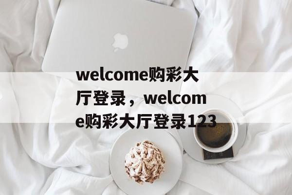 welcome购彩大厅登录，welcome购彩大厅登录123