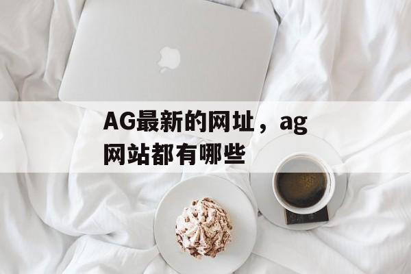 AG最新的网址，ag网站都有哪些