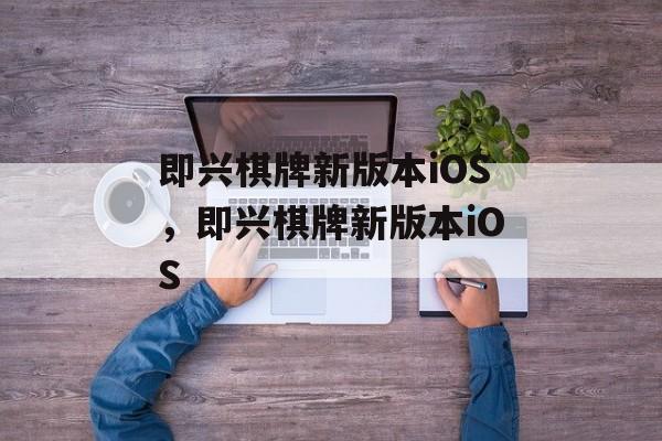 即兴棋牌新版本iOS，即兴棋牌新版本iOS