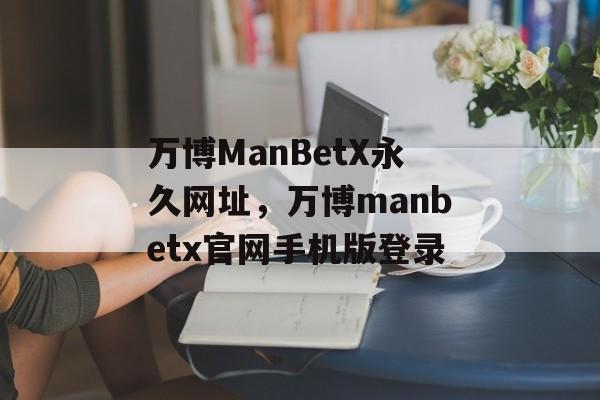 万博ManBetX永久网址，万博manbetx官网手机版登录