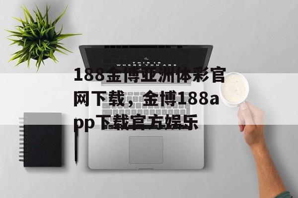 188金博亚洲体彩官网下载，金博188app下载官方娱乐