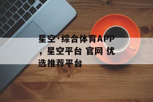 星空·综合体育APP，星空平台 官网 优选推荐平台