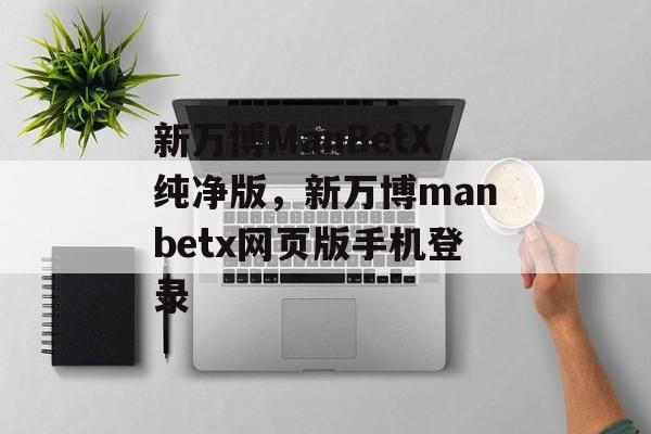 新万博ManBetX纯净版，新万博manbetx网页版手机登录