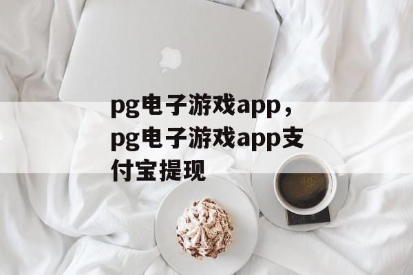 pg电子游戏app，pg电子游戏app支付宝提现